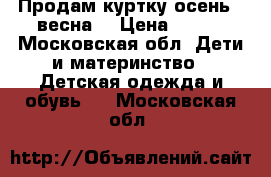 Продам куртку осень / весна  › Цена ­ 800 - Московская обл. Дети и материнство » Детская одежда и обувь   . Московская обл.